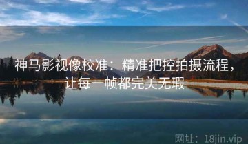 神马影视像校准：精准把控拍摄流程，让每一帧都完美无瑕