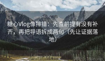 糖心Vlog像排错：先查前提有没有补齐，再把导语拆成两句（先让证据落地）