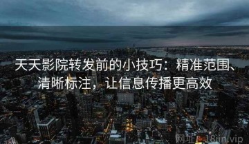 天天影院转发前的小技巧：精准范围、清晰标注，让信息传播更高效