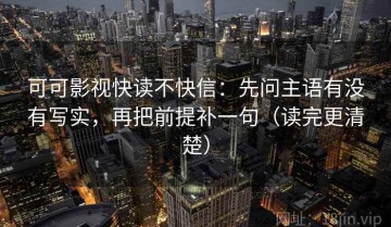 可可影视快读不快信：先问主语有没有写实，再把前提补一句（读完更清楚）