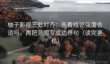 柚子影视三处对齐：先看结论强度合适吗，再把范围写成边界句（读完更稳）