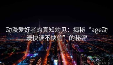 动漫爱好者的真知灼见：揭秘“age动漫快读不快信”的秘密