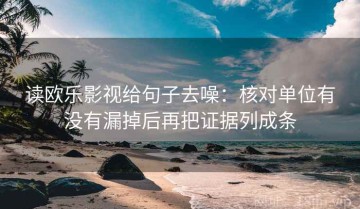 读欧乐影视给句子去噪：核对单位有没有漏掉后再把证据列成条