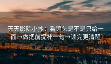 天天影院小抄：看镜头是不是只给一面→做把前提补一句→读完更清醒