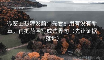 微密圈想转发前：先看引用有没有断章，再把范围写成边界句（先让证据落地）