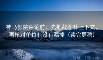 神马影院评论前：先把截图补上下文，再核对单位有没有漏掉（读完更稳）