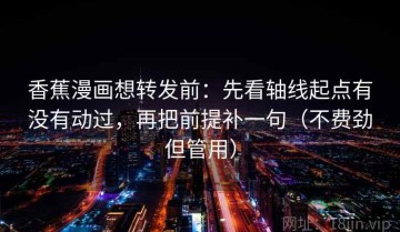 香蕉漫画想转发前：先看轴线起点有没有动过，再把前提补一句（不费劲但管用）