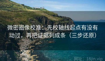 微密圈像校准：先校轴线起点有没有动过，再把证据列成条（三步还原）