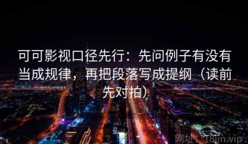 可可影视口径先行：先问例子有没有当成规律，再把段落写成提纲（读前先对拍）