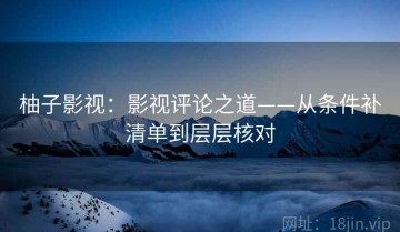 柚子影视：影视评论之道——从条件补清单到层层核对