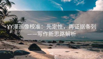 YY漫画像校准：先定性，再证据条列——写作新思路解析