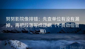 努努影院像排错：先查单位有没有漏掉，再把段落写成提纲（不费劲但管用）