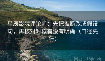 星辰影院评论前：先把推断改成假设句，再核对对象有没有明确（口径先行）