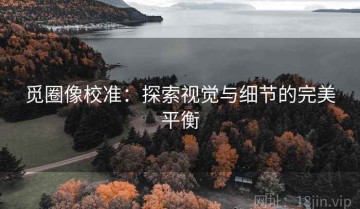 觅圈像校准：探索视觉与细节的完美平衡