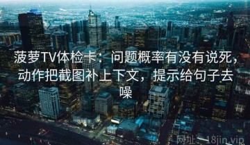 菠萝TV体检卡：问题概率有没有说死，动作把截图补上下文，提示给句子去噪