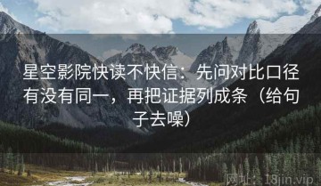 星空影院快读不快信：先问对比口径有没有同一，再把证据列成条（给句子去噪）