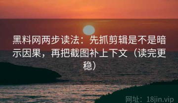 黑料网两步读法：先抓剪辑是不是暗示因果，再把截图补上下文（读完更稳）