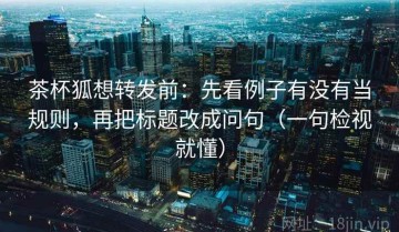 茶杯狐想转发前：先看例子有没有当规则，再把标题改成问句（一句检视就懂）
