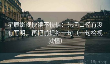 星辰影视快读不快信：先问口径有没有写明，再把前提补一句（一句检视就懂）