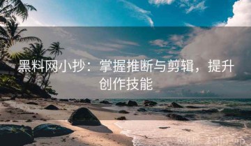 黑料网小抄：掌握推断与剪辑，提升创作技能