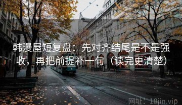 韩漫屋短复盘：先对齐结尾是不是强收，再把前提补一句（读完更清楚）