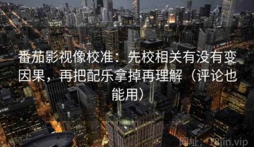 番茄影视像校准：先校相关有没有变因果，再把配乐拿掉再理解（评论也能用）