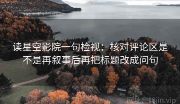 读星空影院一句检视：核对评论区是不是再叙事后再把标题改成问句
