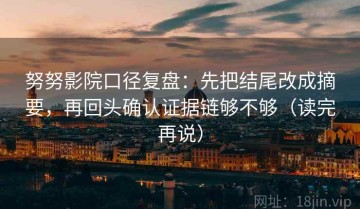 努努影院口径复盘：先把结尾改成摘要，再回头确认证据链够不够（读完再说）