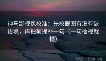 神马影视像校准：先校截图有没有缺语境，再把前提补一句（一句检视就懂）