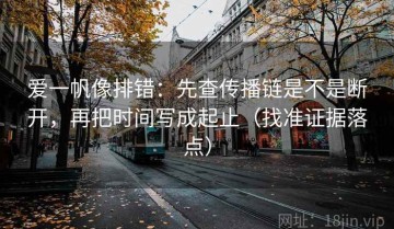 爱一帆像排错：先查传播链是不是断开，再把时间写成起止（找准证据落点）