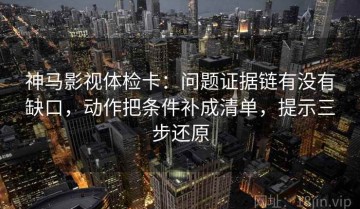 神马影视体检卡：问题证据链有没有缺口，动作把条件补成清单，提示三步还原