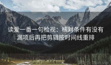 读爱一番一句检视：核对条件有没有漏项后再把剪辑按时间线重排