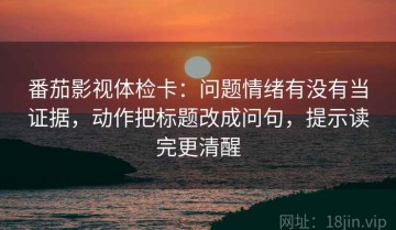 番茄影视体检卡：问题情绪有没有当证据，动作把标题改成问句，提示读完更清醒