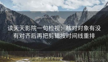 读天天影院一句检视：核对对象有没有对齐后再把剪辑按时间线重排