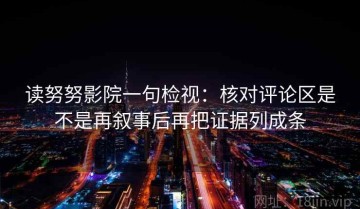 读努努影院一句检视：核对评论区是不是再叙事后再把证据列成条