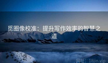 觅圈像校准：提升写作效率的智慧之道