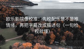 欧乐影院像校准：先校配乐是不是推情绪，再把字幕改成描述句（一句检视就懂）