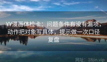 YY漫画体检卡：问题条件有没有漏项，动作把对象写具体，提示做一次口径复盘