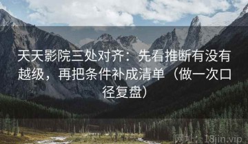 天天影院三处对齐：先看推断有没有越级，再把条件补成清单（做一次口径复盘）