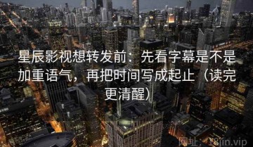 星辰影视想转发前：先看字幕是不是加重语气，再把时间写成起止（读完更清醒）