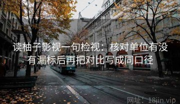 读柚子影视一句检视：核对单位有没有漏标后再把对比写成同口径