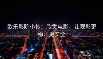 欧乐影院小抄：欣赏电影，让观影更稳、更安全