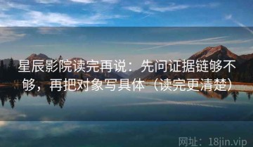 星辰影院读完再说：先问证据链够不够，再把对象写具体（读完更清楚）