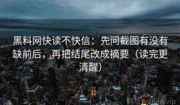 黑料网快读不快信：先问截图有没有缺前后，再把结尾改成摘要（读完更清醒）