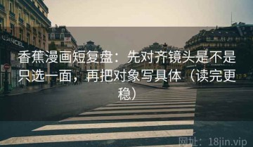 香蕉漫画短复盘：先对齐镜头是不是只选一面，再把对象写具体（读完更稳）