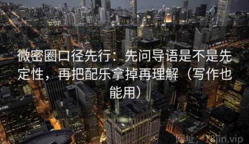 微密圈口径先行：先问导语是不是先定性，再把配乐拿掉再理解（写作也能用）