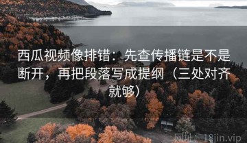 西瓜视频像排错：先查传播链是不是断开，再把段落写成提纲（三处对齐就够）