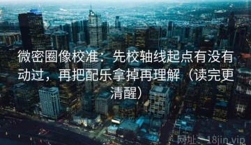 微密圈像校准：先校轴线起点有没有动过，再把配乐拿掉再理解（读完更清醒）