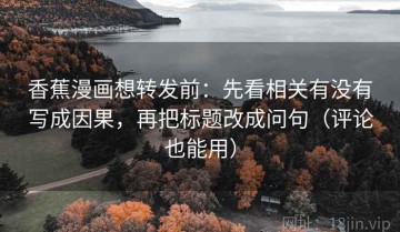 香蕉漫画想转发前：先看相关有没有写成因果，再把标题改成问句（评论也能用）