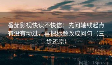 番茄影视快读不快信：先问轴线起点有没有动过，再把标题改成问句（三步还原）